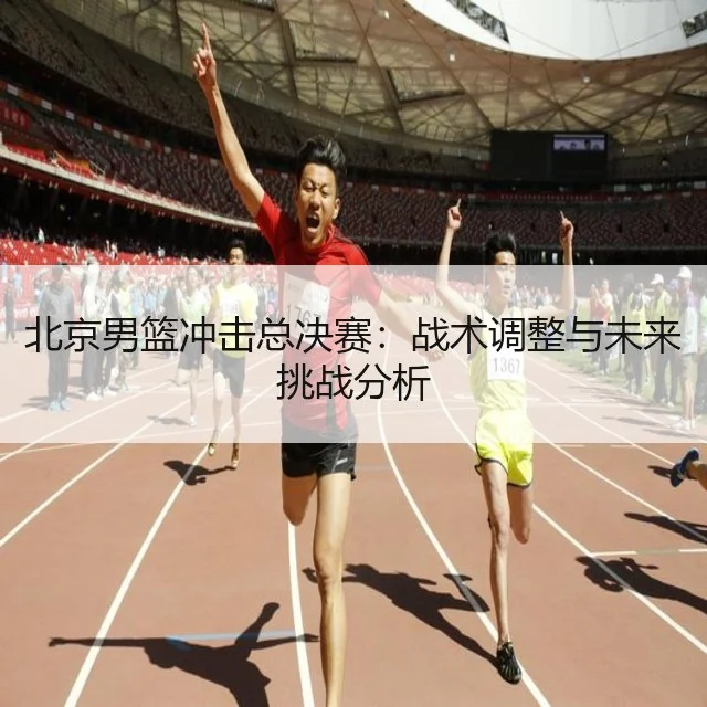 北京男篮冲击总决赛：战术调整与未来挑战分析