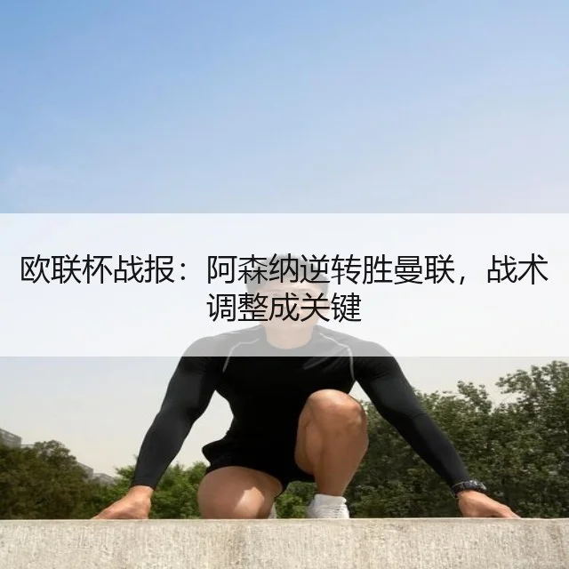 欧联杯战报:阿森纳逆转胜曼联,战术调整成关键