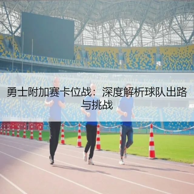 勇士附加赛卡位战:深度解析球队出路与挑战