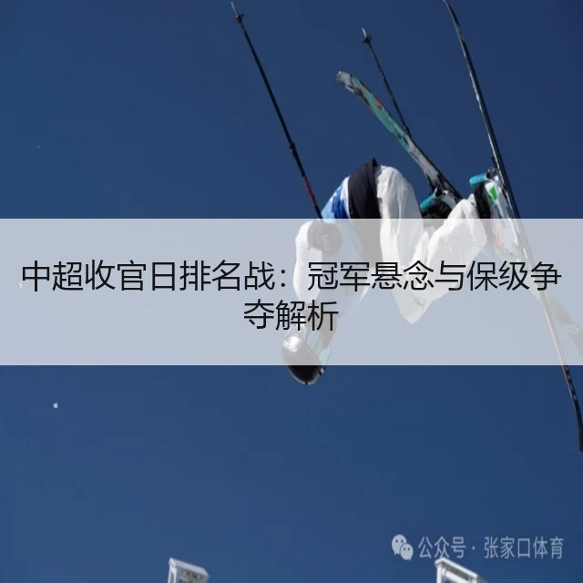 中超收官日排名战:冠军悬念与保级争夺解析